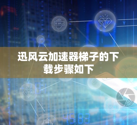 迅风云加速器梯子的下载步骤如下