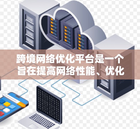 跨境网络优化平台是一个旨在提高网络性能、优化流量的工具,广泛应用于跨境网络环境。以下是对该主题的详细分析和总结 跨境网络优化平台是一个旨在提高网络性能、优化流量的工具,广泛应用于跨境网络环境。以下是对该主题的详细分析和总结