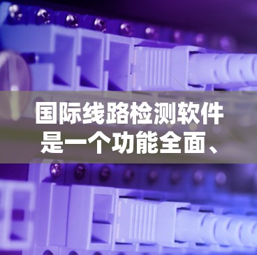 国际线路检测软件是一个功能全面、操作简便的网络测试和管理工具，广泛应用于国际网络设备的检测和维护。以下是对该软件的详细总结