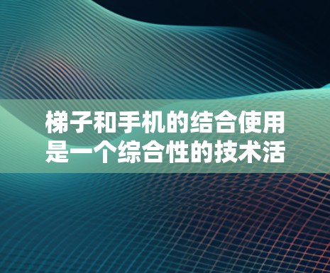梯子和手机的结合使用是一个综合性的技术活动，涉及多个方面的知识和技能。以下是对这一结合的详细分析和步骤指南