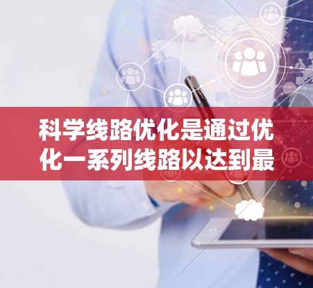 科学线路优化是通过优化一系列线路以达到最佳效果的过程，广泛应用于交通、电力和通信等领域。以下是对科学线路优化方法的系统总结
