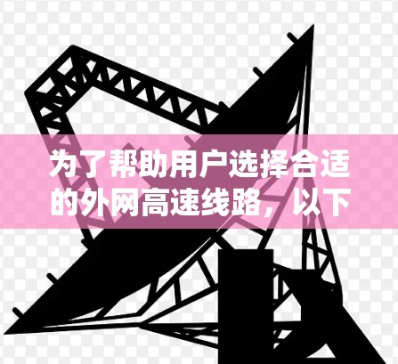 为了帮助用户选择合适的外网高速线路,以下是一个系统化的推荐过程 为了帮助用户选择合适的外网高速线路,以下是一个系统化的推荐过程