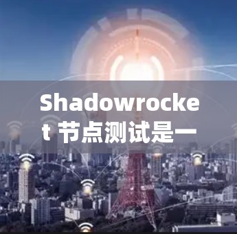 Shadowrocket 节点测试是一个系统性的过程，旨在验证其在处理特定任务时的表现。以下是详细的步骤指南