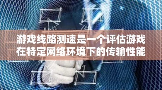 游戏线路测速是一个评估游戏在特定网络环境下的传输性能的过程，主要涉及到测试点的选择、测试工具的使用以及结果的分析。以下是对游戏线路测速的详细指南