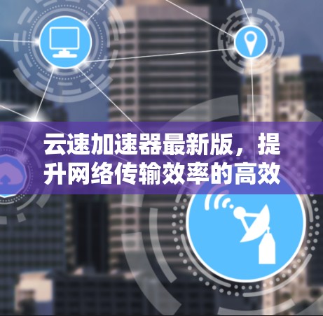 云速加速器最新版，提升网络传输效率的高效解决方案
