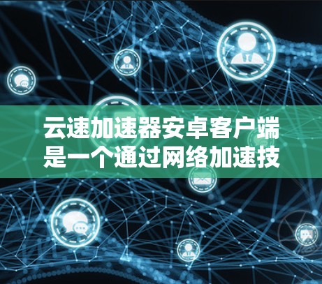 云速加速器安卓客户端是一个通过网络加速技术提升数据传输速度的工具,适合需要提高数据传输速度的用户使用。以下是对该应用的详细介绍 云速加速器安卓客户端是一个通过网络加速技术提升数据传输速度的工具,适合需要提高数据传输速度的用户使用。以下是对该应用的详细介绍