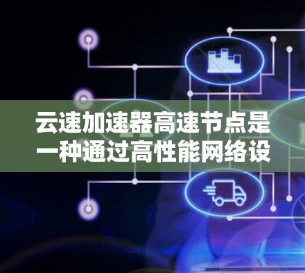 云速加速器高速节点是一种通过高性能网络设备优化数据传输和计算能力的装置，广泛应用于实时数据流的加速，如流媒体、视频通话和高负载的数据处理。以下是对该技术的详细分析