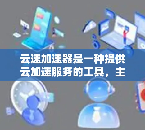云速加速器是一种提供云加速服务的工具,主要用于在海外实现网页加速、移动应用加速或其他云服务的自动化处理。它可以帮助用户在海外网络上更高效地访问和使用云服务,如服务器、数据库、软件等 云速加速器是一种提供云加速服务的工具,主要用于在海外实现网页加速、移动应用加速或其他云服务的自动化处理。它可以帮助用户在海外网络上更高效地访问和使用云服务,如服务器、数据库、软件等