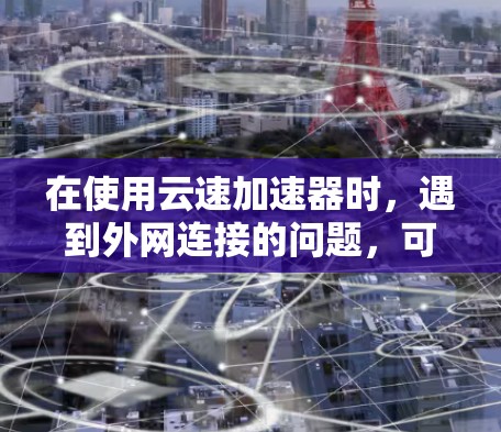 在使用云速加速器时，遇到外网连接的问题，可以按照以下步骤进行排查和解决