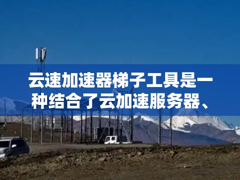 云速加速器梯子工具是一种结合了云加速服务器、加速软件包、加速策略和物理连接的组合式工具，旨在优化云加速过程，提高数据上传速度和效率。以下是对该工具的详细介绍