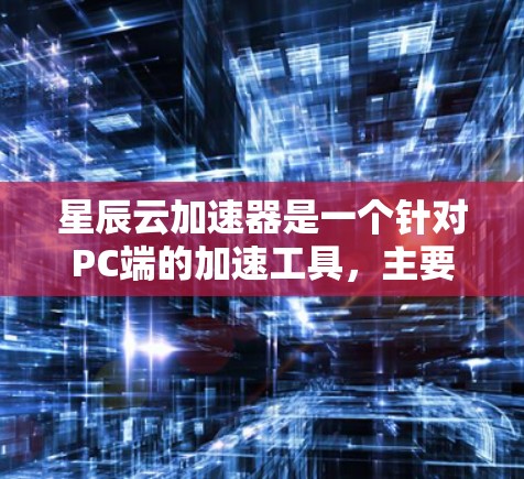 星辰云加速器是一个针对PC端的加速工具，主要用于提升硬件性能。以下是使用星辰云加速器的步骤指南