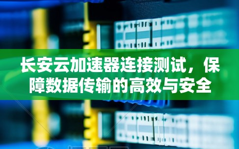 长安云加速器连接测试，保障数据传输的高效与安全