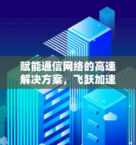 赋能通信网络的高速解决方案,飞跃加速器的通信技术革新