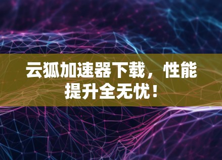 云狐加速器下载,性能提升全无忧! 云狐加速器下载,性能提升全无忧!