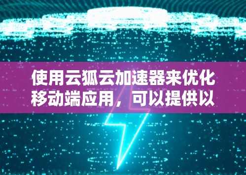 使用云狐云加速器来优化移动端应用,可以提供以下步骤的指导 使用云狐云加速器来优化移动端应用,可以提供以下步骤的指导