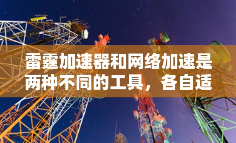 雷霆加速器和网络加速是两种不同的工具,各自适合不同的用户需求。以下是它们的主要区别和适合场景的总结
