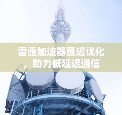 雷霆加速器延迟优化,助力低延迟通信