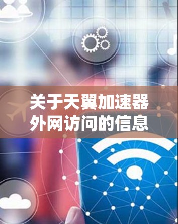 关于天翼加速器外网访问的信息，具体操作步骤取决于你使用的天翼加速器的版本和功能。以下是一些可能的相关信息和操作步骤，供你参考
