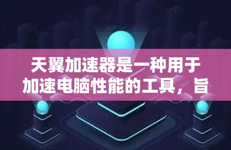 天翼加速器是一种用于加速电脑性能的工具，旨在帮助用户提升CPU和GPU的性能，从而减少运行时间。以下是使用天翼加速器体验的步骤指南