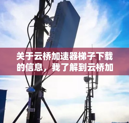 关于云桥加速器梯子下载的信息，我了解到云桥加速器是一种用于加速驱动器、缓存优化、文件传输和系统性能的工具。以下是一些常见云桥加速器的下载链接和下载步骤