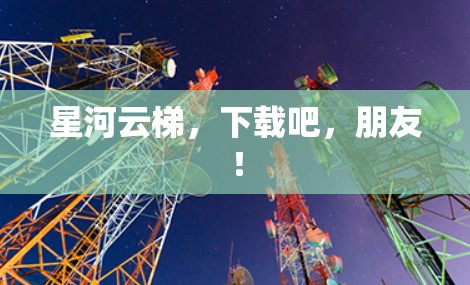 星河云梯,下载吧,朋友! 星河云梯,下载吧,朋友!