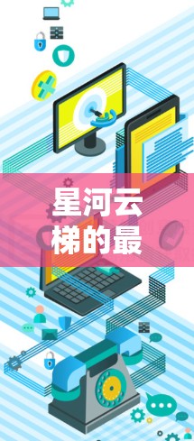 星河云梯的最新版可能指的是某个云服务、移动应用或特定产品的最新迭代版本。为了提供更准确的信息，建议您提供更多背景背景，例如