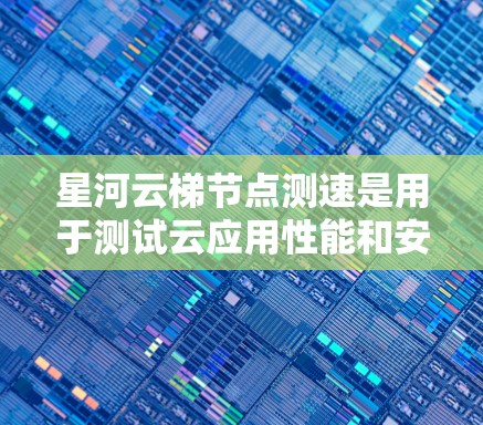 星河云梯节点测速是用于测试云应用性能和安全性的工具。以下是分步指南，帮助你学习和掌握星河云梯节点测速的方法