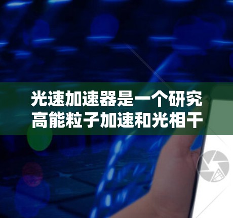 光速加速器是一个研究高能粒子加速和光相干效应的平台，通常可以通过以下途径访问其官方网站和相关资源