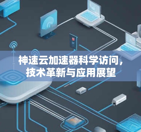 神速云加速器科学访问，技术革新与应用展望