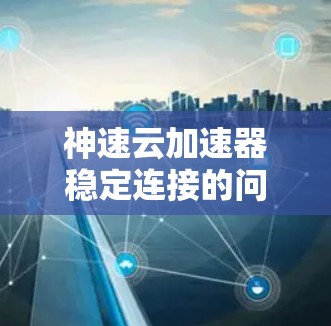 神速云加速器稳定连接的问题可能是因为网络不稳定、缓存占用过多或云服务器状态不佳导致的。以下是一些可能的解决方案