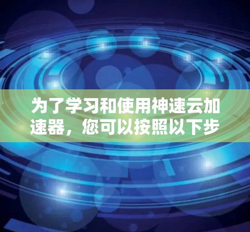 为了学习和使用神速云加速器,您可以按照以下步骤进行 为了学习和使用神速云加速器,您可以按照以下步骤进行