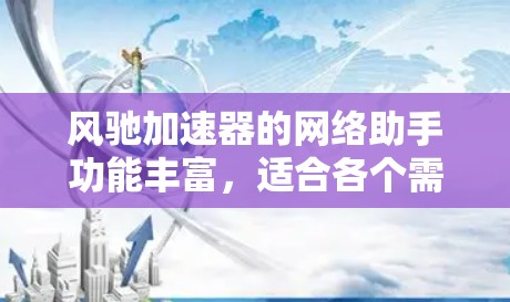 风驰加速器的网络助手功能丰富，适合各个需求的用户。以下是详细的总结和建议