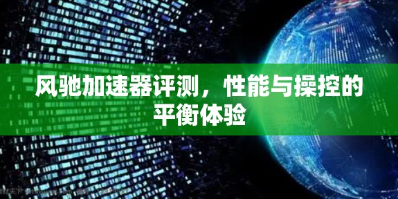 风驰加速器评测,性能与操控的平衡体验 风驰加速器评测,性能与操控的平衡体验