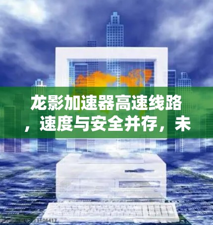 龙影加速器高速线路,速度与安全并存,未来交通新范式