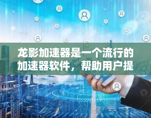龙影加速器是一个流行的加速器软件，帮助用户提升视频文件的观看体验。如果你正在寻找下载龙影加速器的梯子，以下是一些步骤和建议