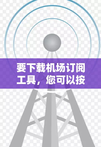 要下载机场订阅工具,您可以按照以下步骤进行 要下载机场订阅工具,您可以按照以下步骤进行