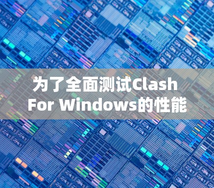 为了全面测试Clash For Windows的性能,按照以下步骤操作 为了全面测试Clash For Windows的性能,按照以下步骤操作