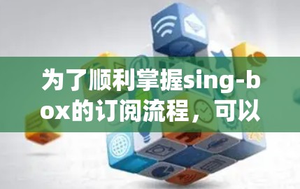 为了顺利掌握sing-box的订阅流程，可以按照以下步骤进行