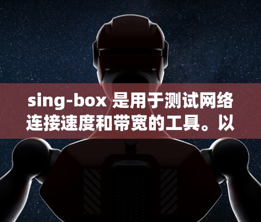 sing-box 是用于测试网络连接速度和带宽的工具。以下是如何进行 sing-box 测试速的步骤和注意事项