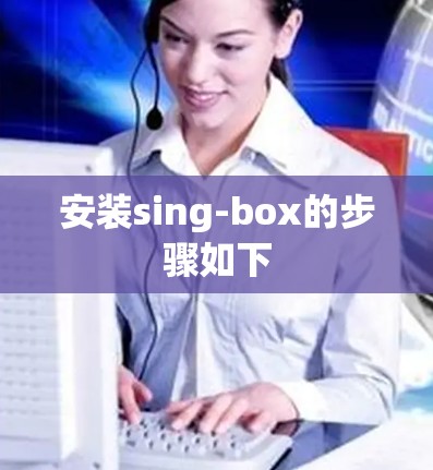 安装sing-box的步骤如下
