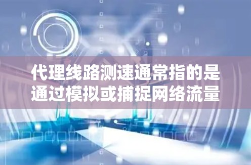 代理线路测速通常指的是通过模拟或捕捉网络流量来测试和分析网络的性能、带宽、延迟和流量等参数。以下是代理线路测速的基本步骤和概念