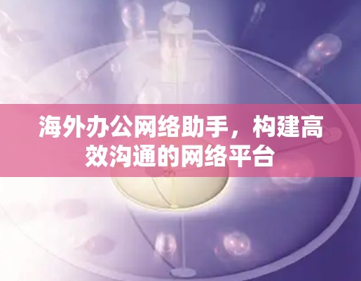 海外办公网络助手，构建高效沟通的网络平台