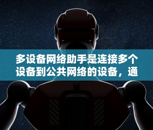 多设备网络助手是连接多个设备到公共网络的设备,通常具有多个网络接口,能够同时管理多个设备。以下是逐步的指南,帮助您理解和使用多设备网络助手 多设备网络助手是连接多个设备到公共网络的设备,通常具有多个网络接口,能够同时管理多个设备。以下是逐步的指南,帮助您理解和使用多设备网络助手