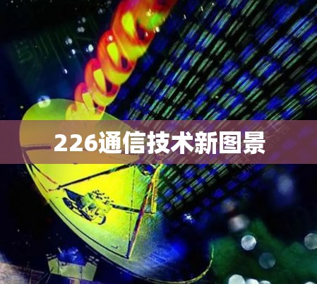 226通信技术新图景 226通信技术新图景
