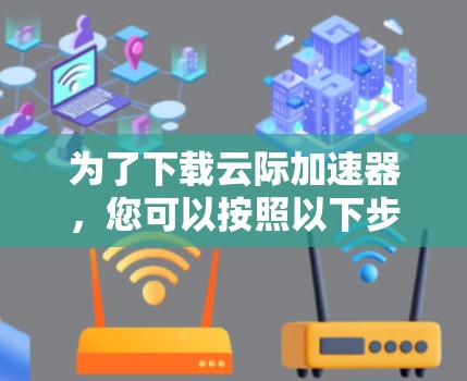 为了下载云际加速器，您可以按照以下步骤进行