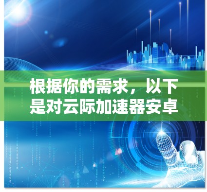 根据你的需求,以下是对云际加速器安卓版的详细介绍 根据你的需求,以下是对云际加速器安卓版的详细介绍
