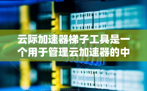 云际加速器梯子工具是一个用于管理云加速器的中间工具，帮助用户高效地配置和管理云加速器，进而提升系统的性能和用户体验。以下是对该工具的详细分步说明