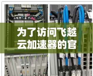 为了访问飞越云加速器的官网,您可以按照以下步骤操作 为了访问飞越云加速器的官网,您可以按照以下步骤操作