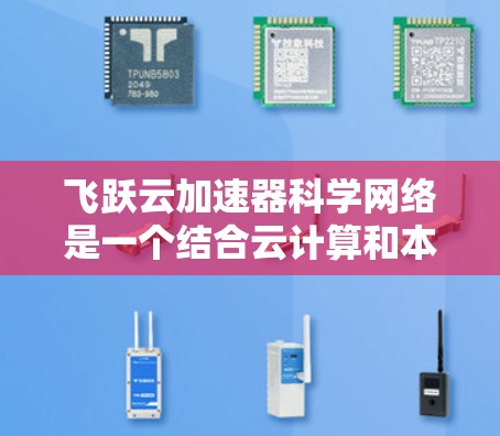 飞跃云加速器科学网络是一个结合云计算和本地加速网络的技术,旨在提高数据处理的速度和效率。以下是对该网络的简要总结和扩展 飞跃云加速器科学网络是一个结合云计算和本地加速网络的技术,旨在提高数据处理的速度和效率。以下是对该网络的简要总结和扩展