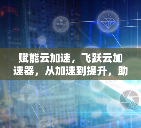 赋能云加速，飞跃云加速器，从加速到提升，助力云加速